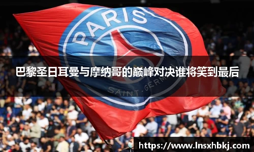 巴黎圣日耳曼与摩纳哥的巅峰对决谁将笑到最后