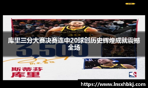 库里三分大赛决赛连中20球创历史辉煌成就震撼全场